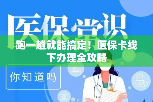 跑一趟就能搞定！医保卡线下办理全攻略