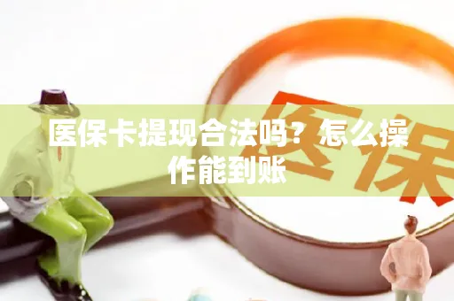 医保卡提现合法吗？怎么操作能到账